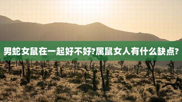 男蛇女鼠在一起好不好?属鼠女人有什么缺点?