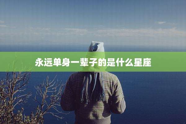 永远单身一辈子的是什么星座
