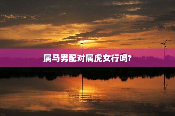 属马男配对属虎女行吗?