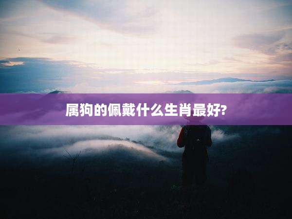 属狗的佩戴什么生肖最好?