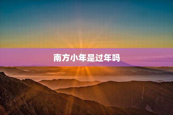 南方小年是过年吗
