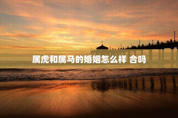 属虎和属马的婚姻怎么样 合吗