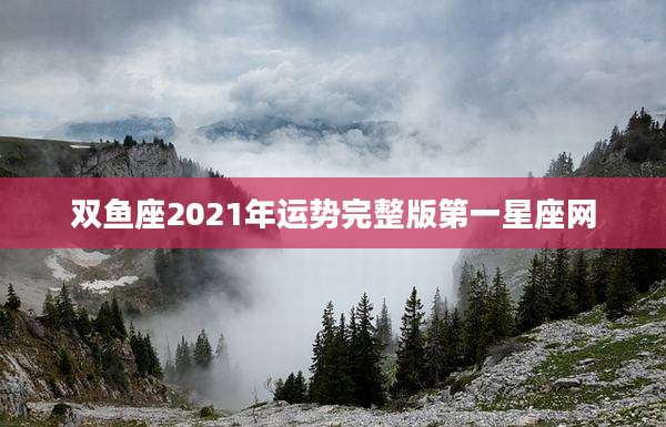 双鱼座2021年运势完整版第一星座网