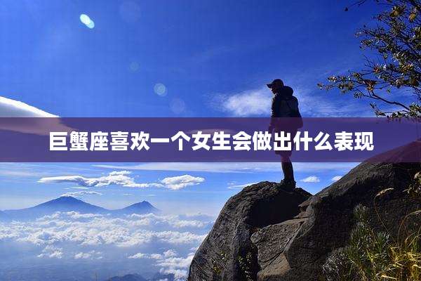 巨蟹座喜欢一个女生会做出什么表现