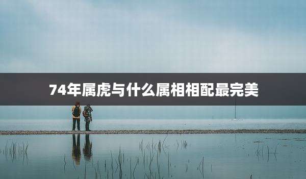 74年属虎与什么属相相配最完美
