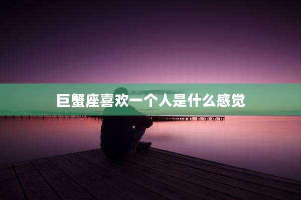 巨蟹座喜欢一个人是什么感觉