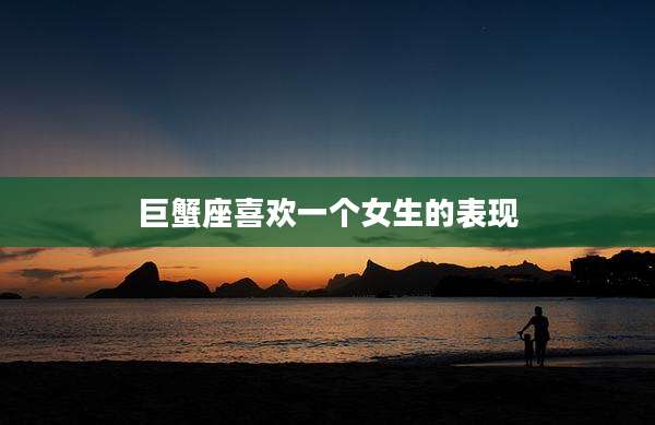巨蟹座喜欢一个女生的表现