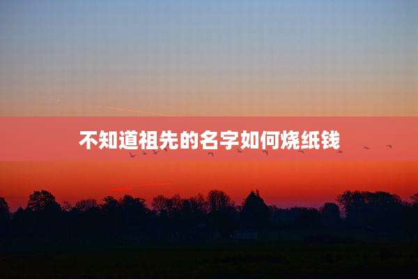 不知道祖先的名字如何烧纸钱