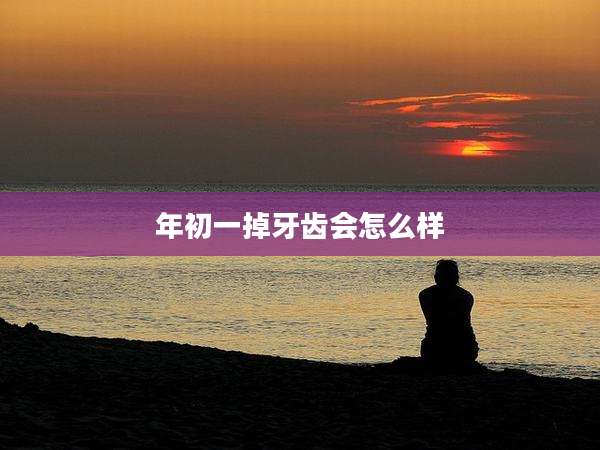 年初一掉牙齿会怎么样