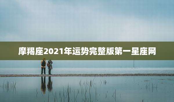摩羯座2021年运势完整版第一星座网