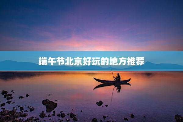 端午节北京好玩的地方推荐