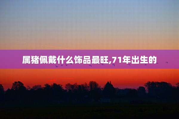 属猪佩戴什么饰品最旺,71年出生的