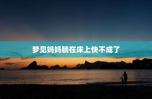 梦见妈妈躺在床上快不成了