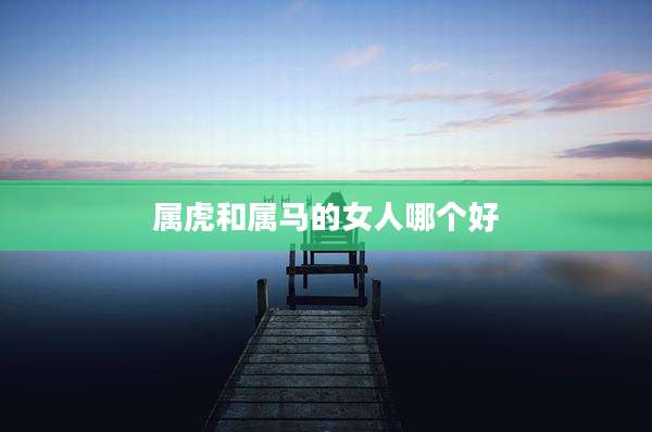 属虎和属马的女人哪个好