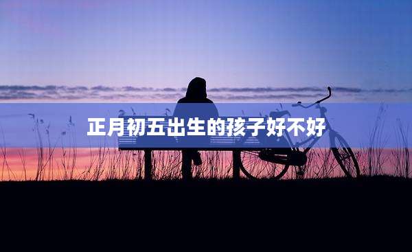 正月初五出生的孩子好不好