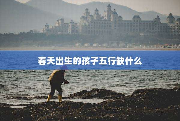 春天出生的孩子五行缺什么