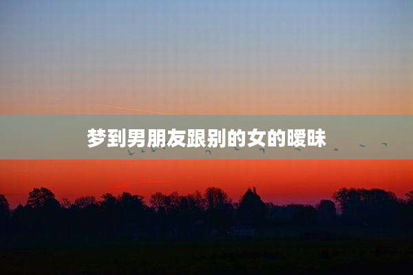 梦到男朋友跟别的女的暧昧