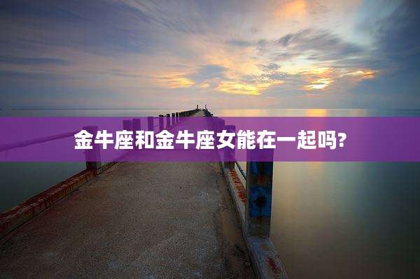 金牛座和金牛座女能在一起吗?