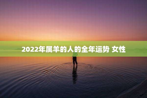 2022年属羊的人的全年运势 女性