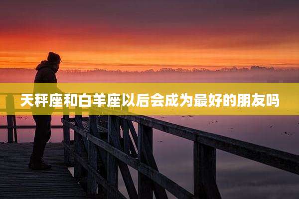 天秤座和白羊座以后会成为最好的朋友吗