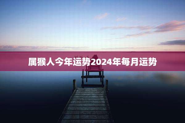 属猴人今年运势2024年每月运势