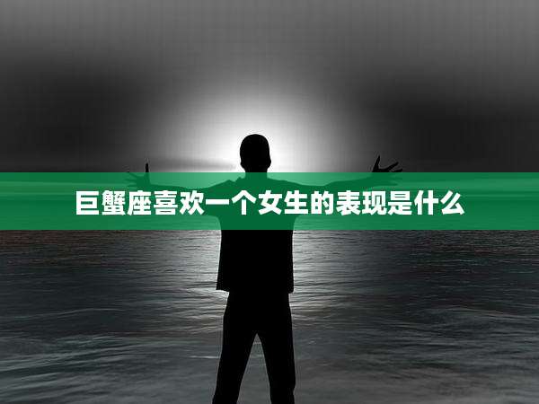 巨蟹座喜欢一个女生的表现是什么