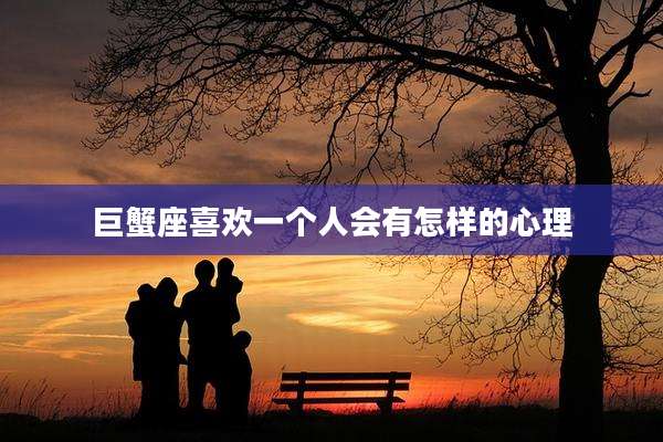 巨蟹座喜欢一个人会有怎样的心理