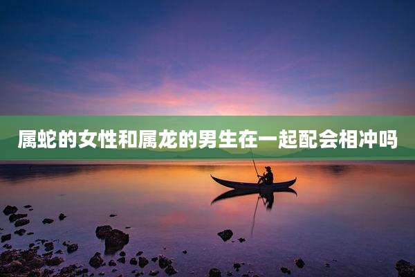 属蛇的女性和属龙的男生在一起配会相冲吗