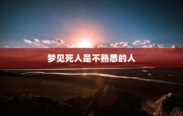 梦见死人是不熟悉的人