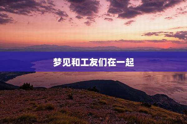 梦见和工友们在一起