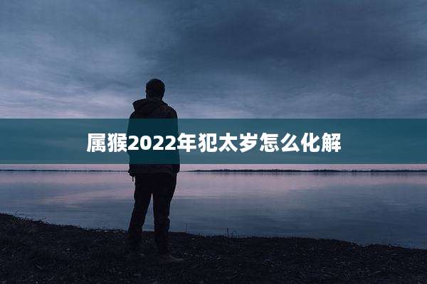 属猴2022年犯太岁怎么化解