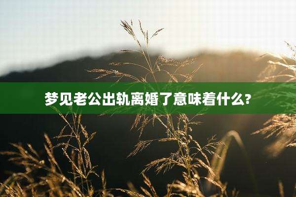 梦见老公出轨离婚了意味着什么?