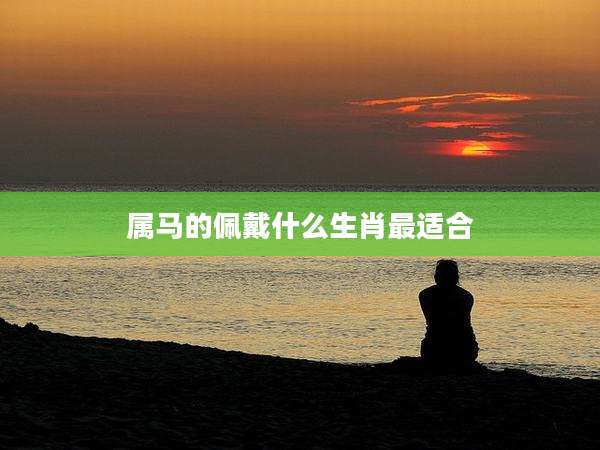 属马的佩戴什么生肖最适合