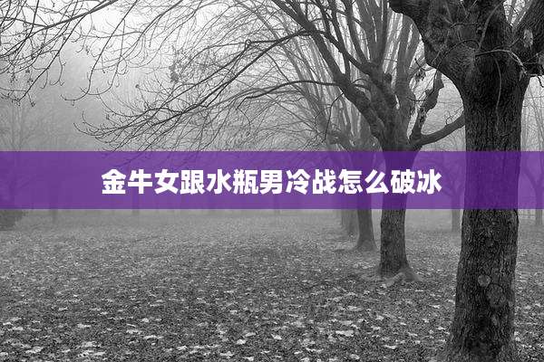 金牛女跟水瓶男冷战怎么破冰