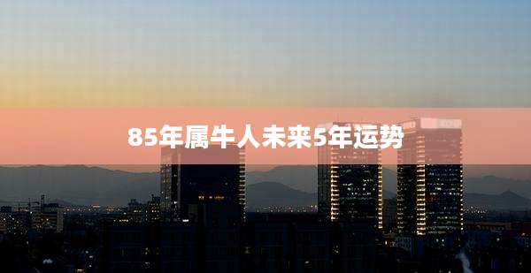 85年属牛人未来5年运势
