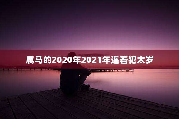 属马的2020年2021年连着犯太岁