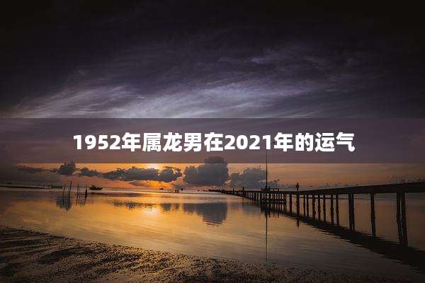 1952年属龙男在2021年的运气