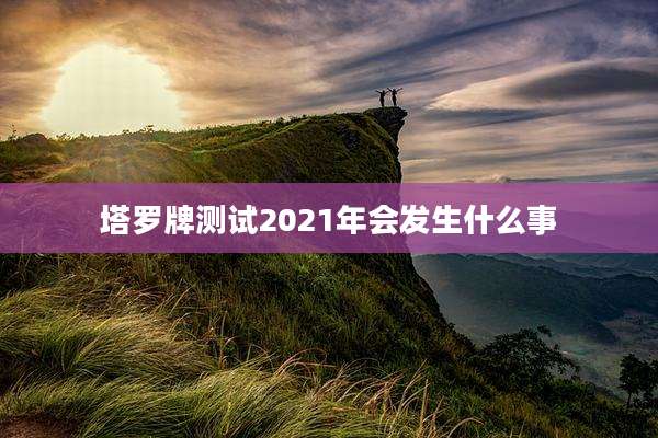 塔罗牌测试2021年会发生什么事
