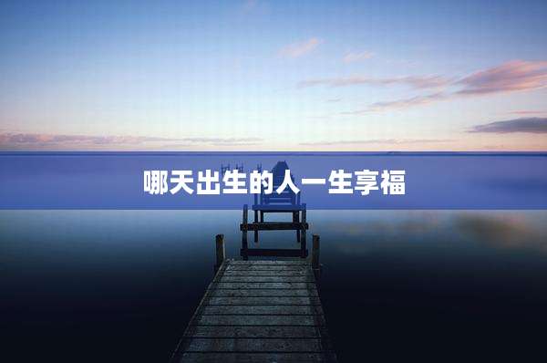 哪天出生的人一生享福