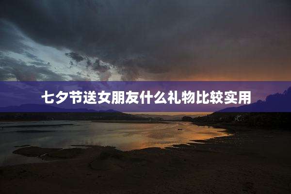 七夕节送女朋友什么礼物比较实用