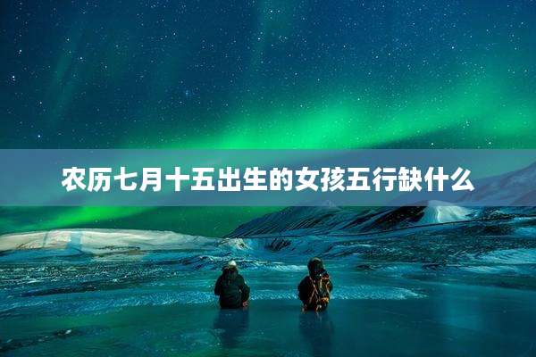 农历七月十五出生的女孩五行缺什么