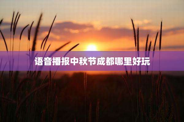 语音播报中秋节成都哪里好玩