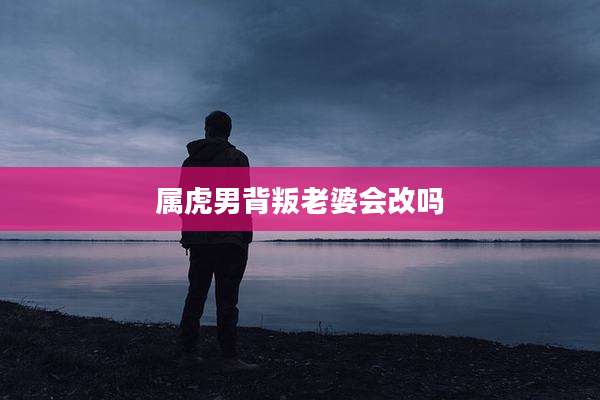 属虎男背叛老婆会改吗