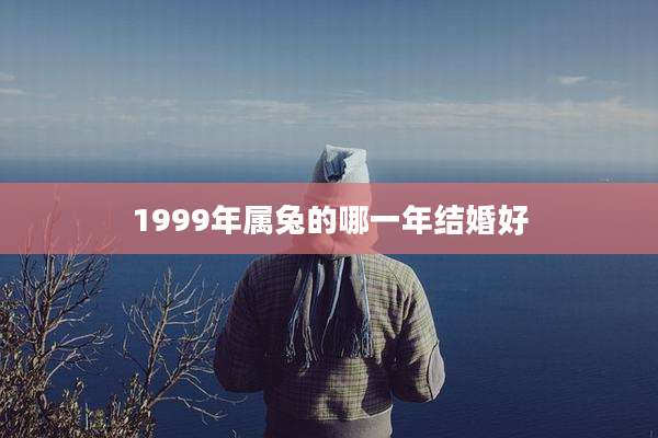 1999年属兔的哪一年结婚好