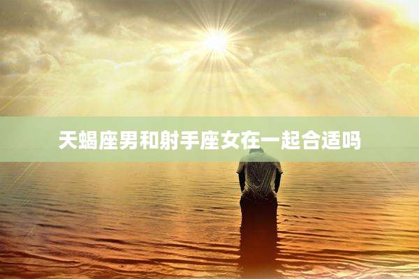 天蝎座男和射手座女在一起合适吗