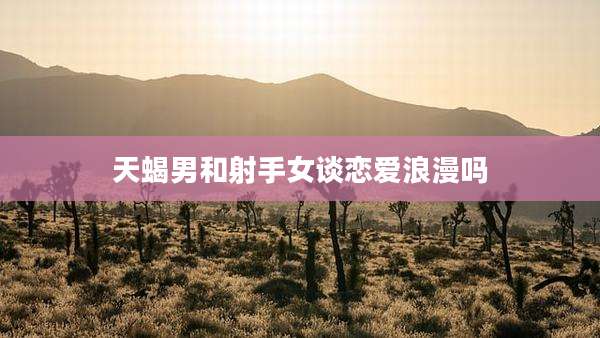 天蝎男和射手女谈恋爱浪漫吗