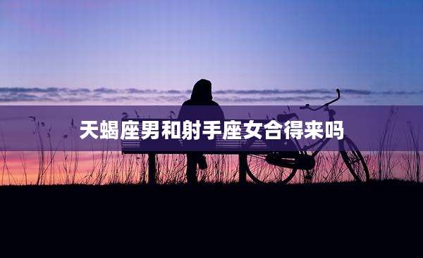 天蝎座男和射手座女合得来吗