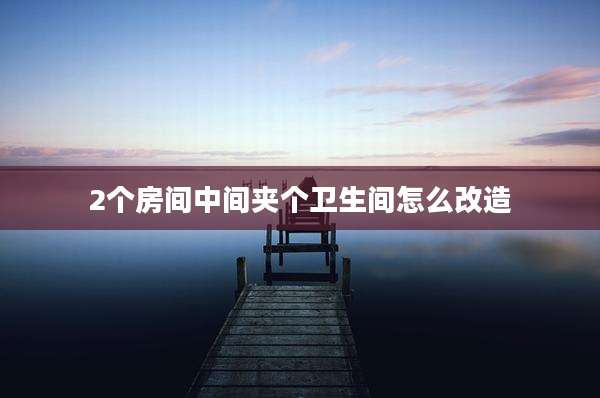 2个房间中间夹个卫生间怎么改造