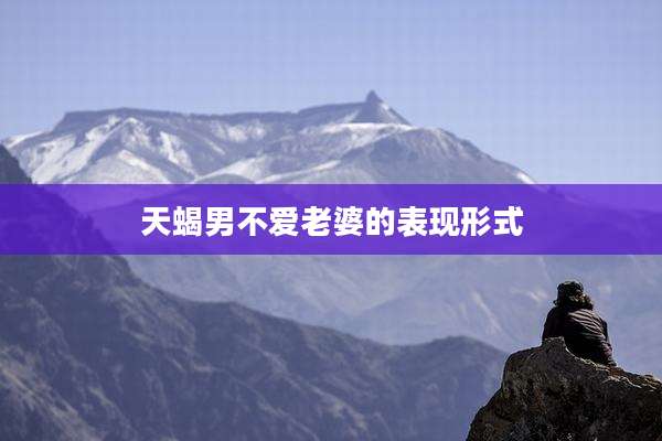 天蝎男不爱老婆的表现形式