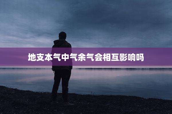 地支本气中气余气会相互影响吗